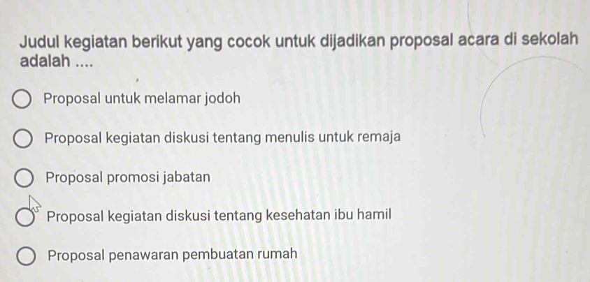 Judul kegiatan berikut yang cocok untuk dijadikan proposal acara di sekolah
adalah ....
Proposal untuk melamar jodoh
Proposal kegiatan diskusi tentang menulis untuk remaja
Proposal promosi jabatan
Proposal kegiatan diskusi tentang kesehatan ibu hamil
Proposal penawaran pembuatan rumah