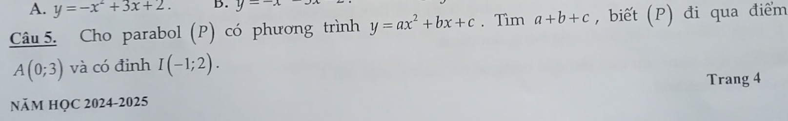 y=-x^2+3x+2. B. y=-. 
Câu 5. Cho parabol (P) có phương trình y=ax^2+bx+c. Tìm a+b+c , biết (P) đi qua điểm
A(0;3) và có đỉnh I(-1;2). 
Trang 4 
Năm HỌC 2024-2025