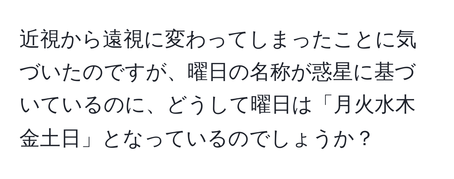 近視から遠視に変わってしまったことに気づいたのですが、曜日の名称が惑星に基づいているのに、どうして曜日は「月火水木金土日」となっているのでしょうか？