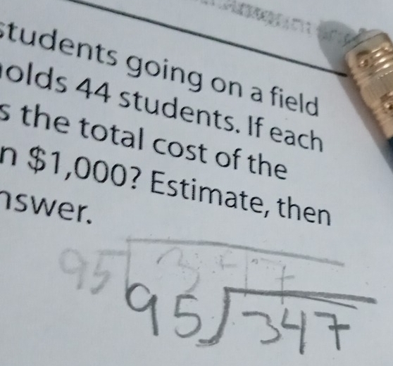 tudents going on a field . 
olds 44 students. If each 
s the total cost of the 
n $1,000? Estimate, then 
swer.