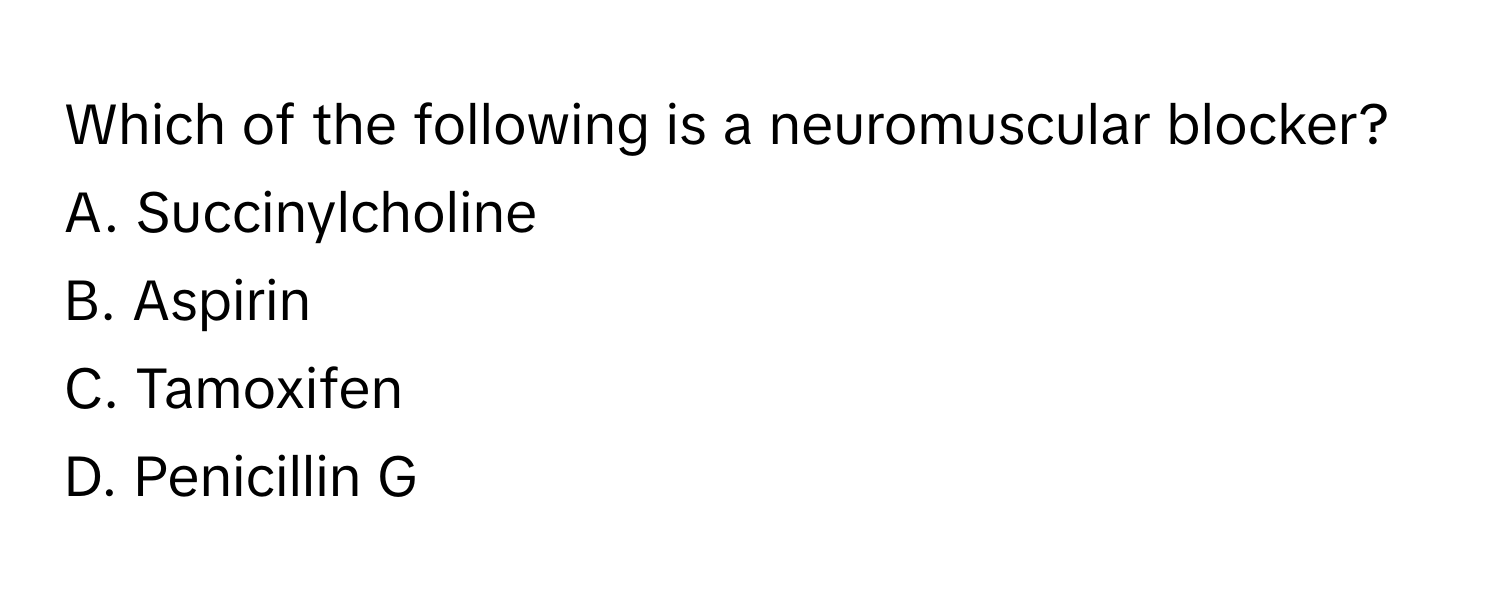 Which of the following is a neuromuscular blocker?

A. Succinylcholine
B. Aspirin
C. Tamoxifen
D. Penicillin G