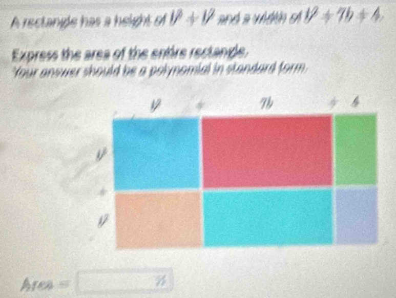 A rectangle has a height of 1/+V+ and a win sì l^2+7b+4. 
Express the area of the entire rectandle. 
Your answer should be a polynomial in standard form
17
7h
4
1
Ares=□