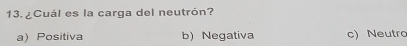 ¿Cuál es la carga del neutrón?
a) Positiva b) Negativa c) Neutro