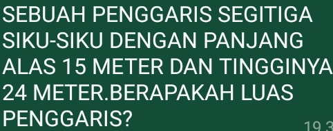 SEBUAH PENGGARIS SEGITIGA 
SIKU-SIKU DENGAN PANJANG 
ALAS 15 METER DAN TINGGINYA
24 METER.BERAPAKAH LUAS 
PENGGARIS?
193