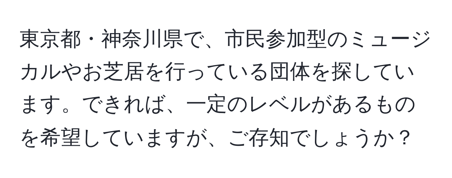 東京都・神奈川県で、市民参加型のミュージカルやお芝居を行っている団体を探しています。できれば、一定のレベルがあるものを希望していますが、ご存知でしょうか？