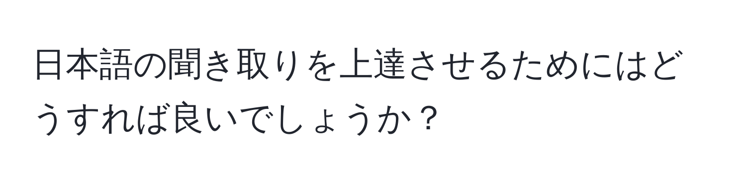 日本語の聞き取りを上達させるためにはどうすれば良いでしょうか？