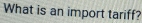 What is an import tariff?