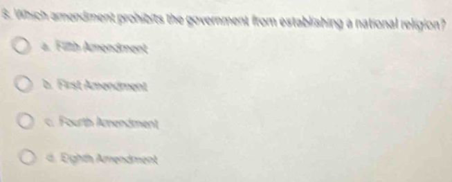 Which amendment prohibits the government from establishing a national religion?
a. Filth Amendment
b. First Amendment
c. Fourth Aendment
d. Eighth Amendment