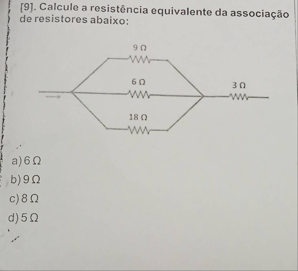 [9]. Calcule a resistência equivalente da associação
de resistores abaixo:
a) 6Ω
b) 9Ω
c) 8Ω
d) 5Ω