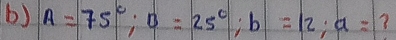 A=75°; B=25^c; b=12; a= 7