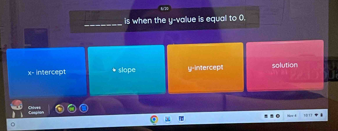 8/20 
is when the y -value is equal to 0.
x - intercept * slope y-intercept 
solution 
Chives 
Caspian 10:17 
Nov 4