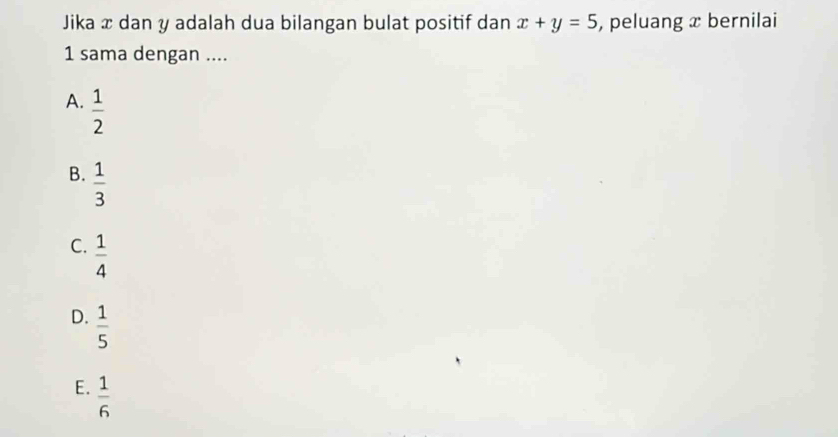 Jika x dan y adalah dua bilangan bulat positif dan x+y=5 , peluang x bernilai
1 sama dengan ....
A.  1/2 
B.  1/3 
C.  1/4 
D.  1/5 
E.  1/6 