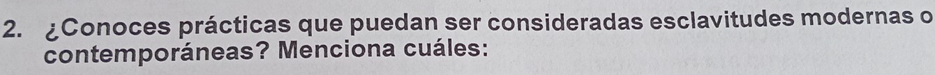 £Conoces prácticas que puedan ser consideradas esclavitudes modernas o 
contemporáneas? Menciona cuáles: