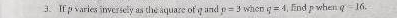 If p varies inversely as the aquare of q and p=3 when q=4 , find p when q=16.