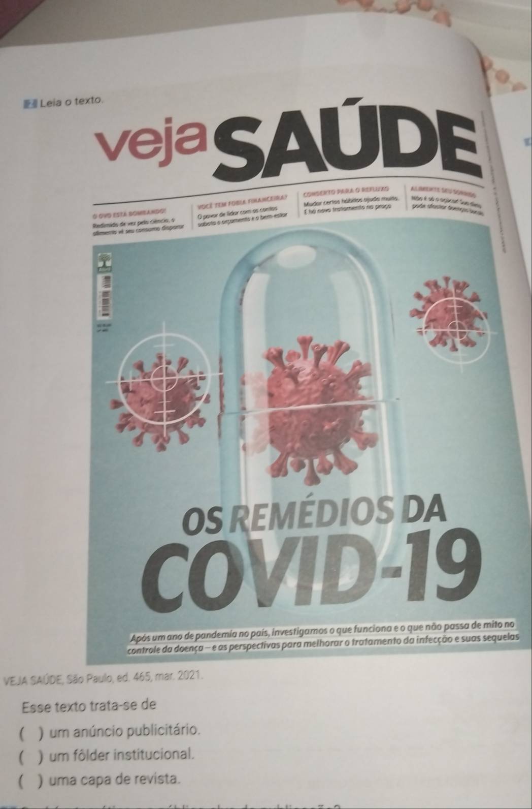 Leia o texto.
vejaSAUDE
consento parA o refluxo
Você tem Fobla filanceira) Mudar certos hábitos ajuda muita Nto é sã o crjc al o des
contas
vo tratomento no proço
no
las
VEJA SAÚDE, São Paulo, ed. 465, mar. 2021.
Esse texto trataçse de
( ) um anúncio publicitário.
( ) um fôlder institucional.
( ) uma capa de revista.