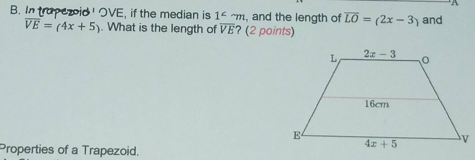 A
B. In trapezoid ' OVE, if the median is 1^2sim m , and the length of overline LO=(2x-3) and
overline VE=(4x+5). What is the length of overline VE ? (2 points)
Properties of a Trapezoid.