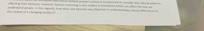 mouvanan and reason behind people's actions it is important to consider the cultural patterns 
affecting their behavior. However, human reasoning is also subject to limitations which can affect the way we 
understand people. In this regards, how does one become very Objective in understanding cultural differences in 
the context of a changing society's?