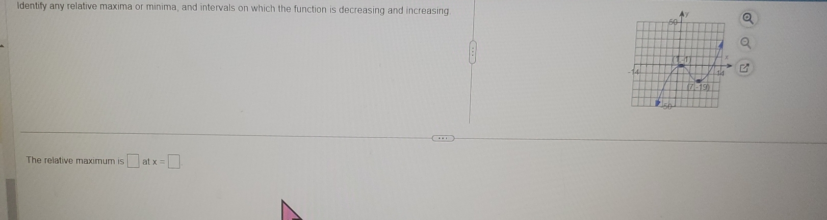 ldentify any relative maxima or minima, and intervals on which the function is decreasing and increasing 
The relative maximum is □ atx=□.