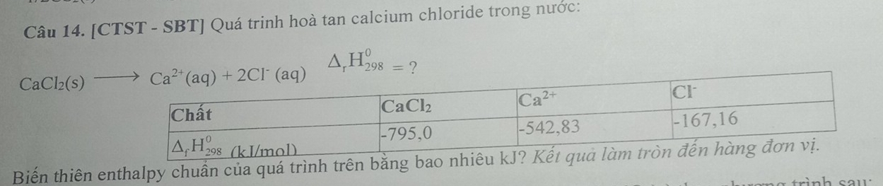 [CTST - SBT] Quá trinh hoà tan calcium chloride trong nước:
△ _rH_(298)^0= ?
Biến thiên enthalpy chuẩn của quá trình trên bằng bao nhiêu k