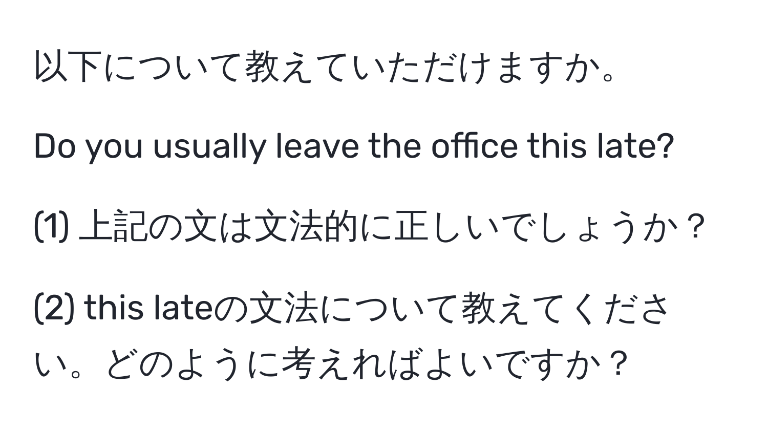 以下について教えていただけますか。

Do you usually leave the office this late?

(1) 上記の文は文法的に正しいでしょうか？

(2) this lateの文法について教えてください。どのように考えればよいですか？