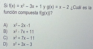 Si f(x)=x^2-3x+1 y g(x)=x-2 ¿Cuál es la
función compuesta f(g(x)) ?
A) x^2-2x-1
B) x^2-7x+11
C) x^2+7x-11
D) x^2+3x-3