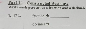 Part II - Constructed Response 
Write each percent as a fraction and a decimal. 
1. l2% fraction_ 
decimal 
_