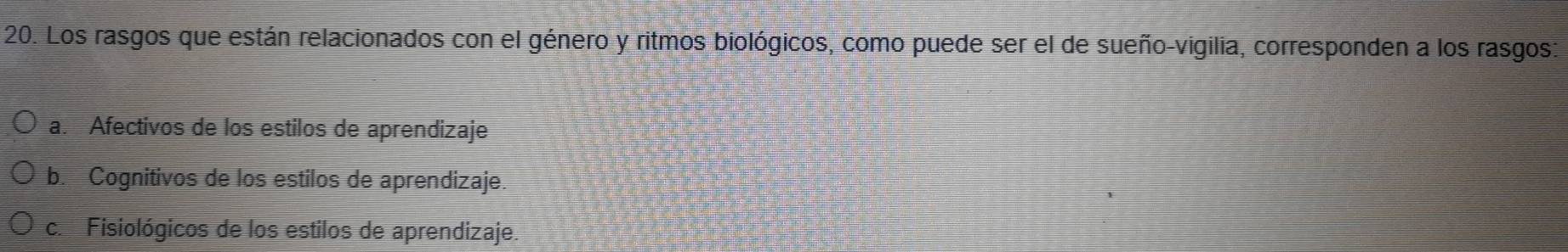 Los rasgos que están relacionados con el género y ritmos biológicos, como puede ser el de sueño-vigilia, corresponden a los rasgos:
a. Afectivos de los estilos de aprendizaje
b. Cognitivos de los estilos de aprendizaje.
c. Fisiológicos de los estilos de aprendizaje.