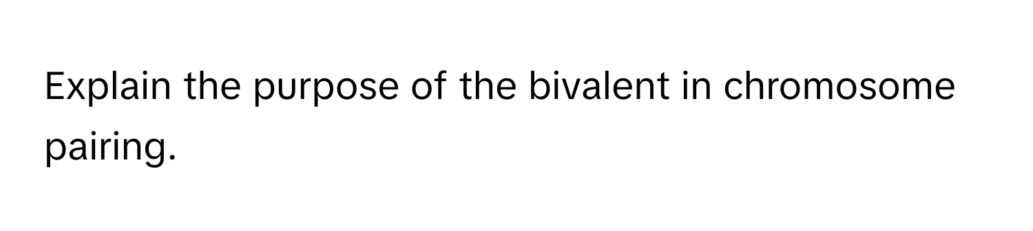 Explain the purpose of the bivalent in chromosome pairing.