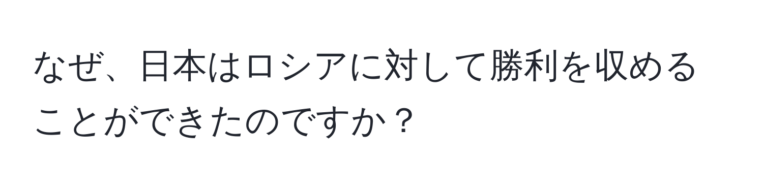 なぜ、日本はロシアに対して勝利を収めることができたのですか？