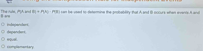 Dy 1
The rule, E( and B)=P(A)· P(B) can be used to determine the probability that A and B occurs when events A and
B are
independent.
dependent.
equal.
complementary.