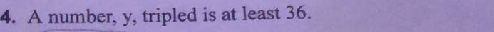 A number, y, tripled is at least 36.