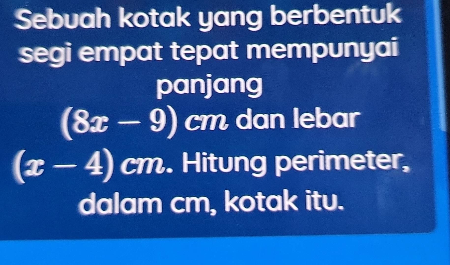 Sebuah kotak yang berbentuk 
segi empat tepat mempunyai 
panjang
(8x-9) cm dan lebar
(x-4) cm. Hitung perimeter, 
dalam cm, kotak itu.