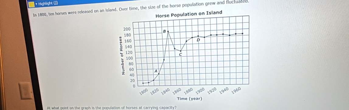 Highlight (1) 
In 1800, ten horses were released on an isltime, the size of the horse population grew and fluctuated. 
At what point on the graph is the population of horses at carrying capacity?