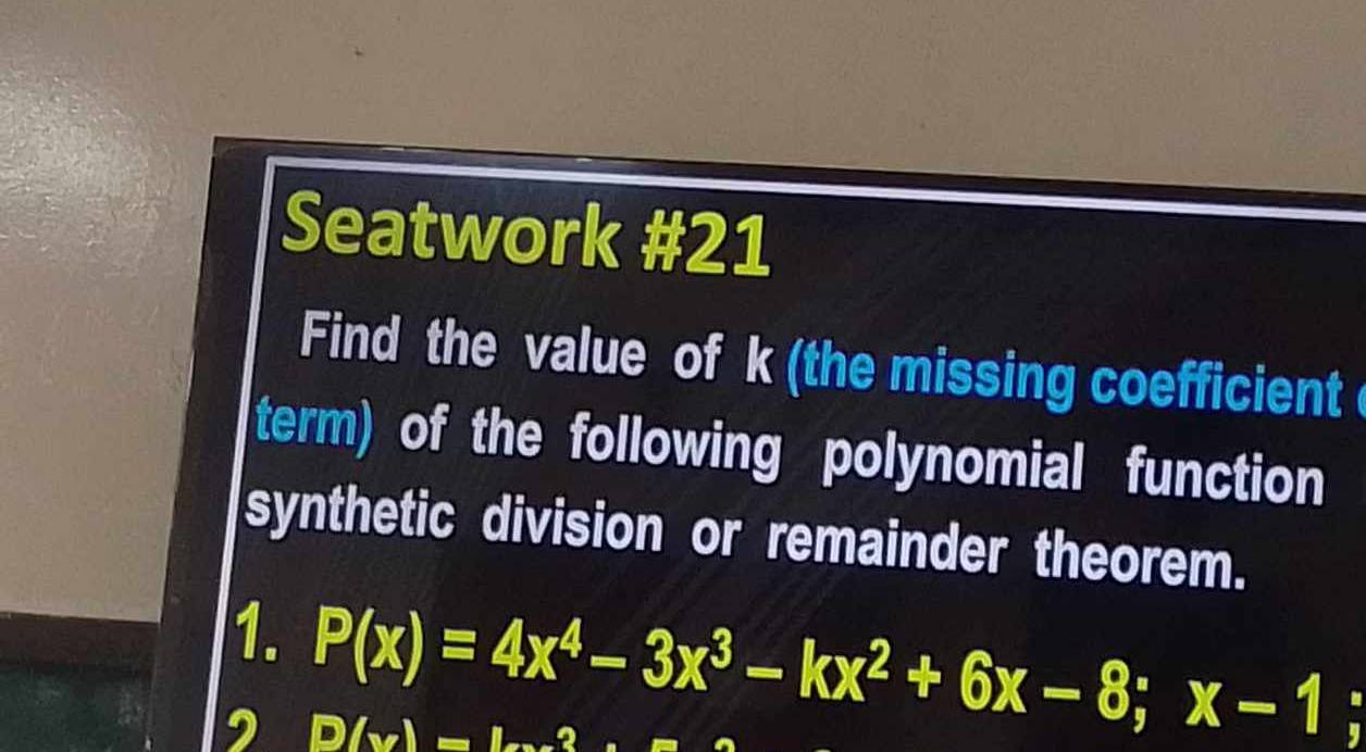 Seatwork #21 
Find the value of k (the missing coefficient 
term) of the following polynomial function 
synthetic division or remainder theorem. 
1. P(x)=4x^4-3x^3-kx^2+6x-8;x-1
, D(x_2)=L--2