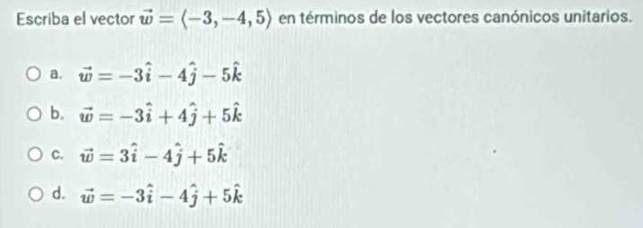 Escriba el vector vector w=langle -3,-4,5rangle en términos de los vectores canónicos unitarios.
a. vector w=-3hat i-4hat j-5hat k
b. vector w=-3hat i+4hat j+5hat k
C. vector w=3hat i-4hat j+5hat k
d. vector w=-3hat i-4hat j+5hat k