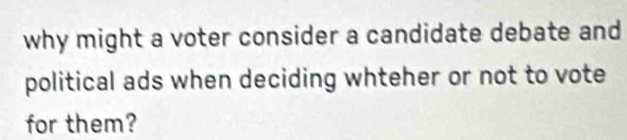why might a voter consider a candidate debate and 
political ads when deciding whteher or not to vote 
for them?