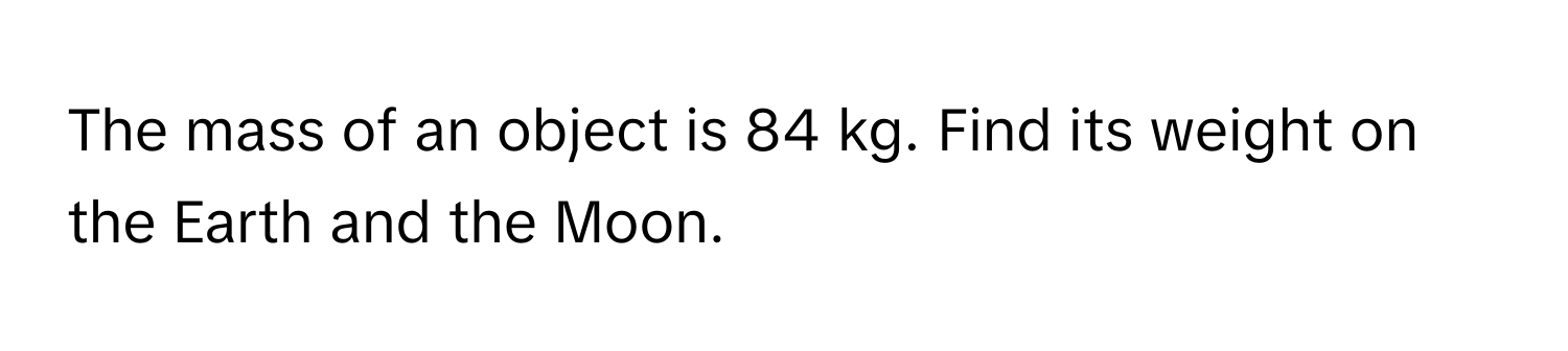 The mass of an object is 84 kg. Find its weight on the Earth and the Moon.​