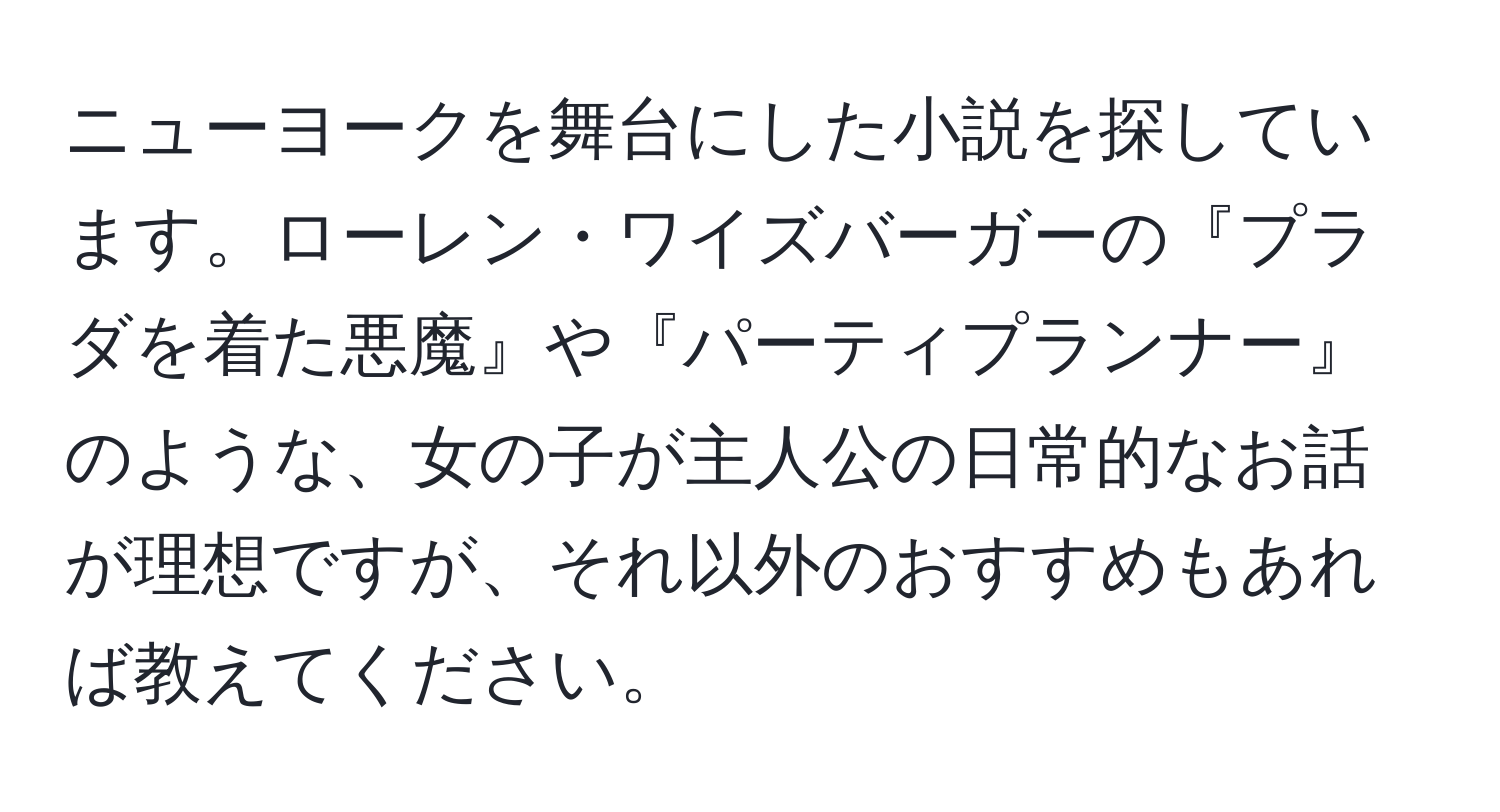 ニューヨークを舞台にした小説を探しています。ローレン・ワイズバーガーの『プラダを着た悪魔』や『パーティプランナー』のような、女の子が主人公の日常的なお話が理想ですが、それ以外のおすすめもあれば教えてください。