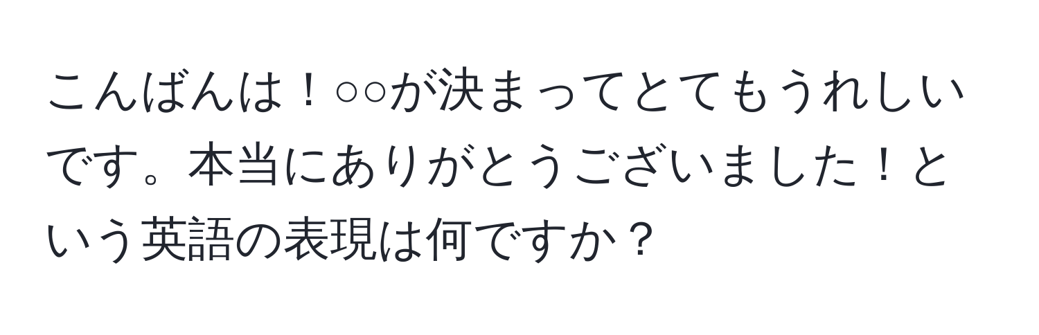 こんばんは！○○が決まってとてもうれしいです。本当にありがとうございました！という英語の表現は何ですか？