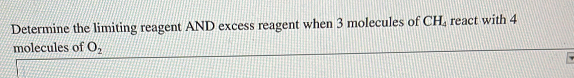 Determine the limiting reagent AND excess reagent when 3 molecules of CH_4 react with 4
molecules of O_2