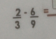  2/3 - 6/9 =frac  _