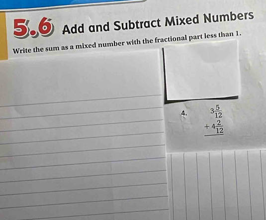 5.6 Add and Subtract Mixed Numbers 
Write the sum as a mixed number with the fractional part less than 1. 
_ 
_ 
__4. beginarrayr 3 5/12  +4 2/12  hline endarray
_ 
_ 
_ 
_ 
_ 
_