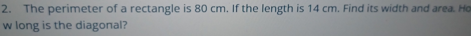 The perimeter of a rectangle is 80 cm. If the length is 14 cm. Find its width and area. Ho 
w long is the diagonal?