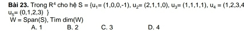 Trong R^4 cho hệ S= u_1=(1,0,0,-1), u_2=(2,1,1,0), u_3=(1,1,1), u_4=(1,2,3,4
u_5=(0,1,2,3)
W=Span(S) , Tìm dim(W)
A. 1 B. 2 C. 3 D. 4