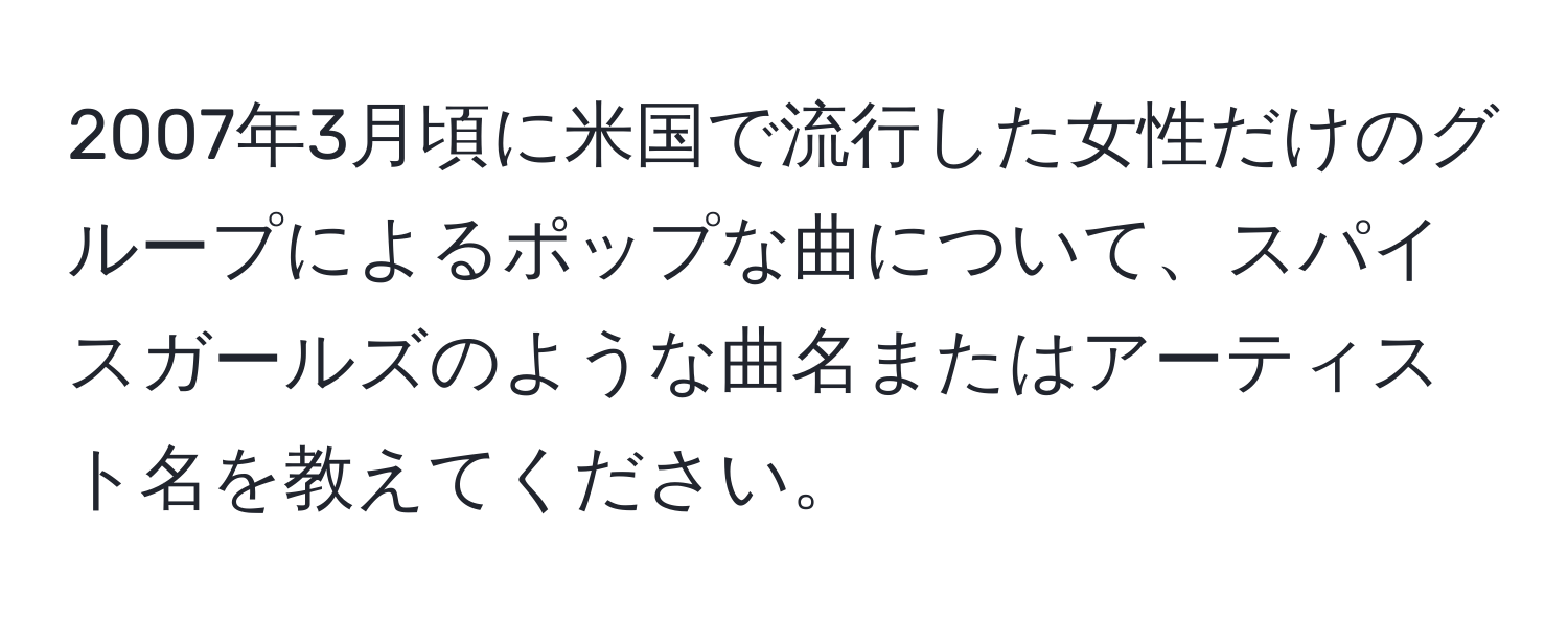 2007年3月頃に米国で流行した女性だけのグループによるポップな曲について、スパイスガールズのような曲名またはアーティスト名を教えてください。