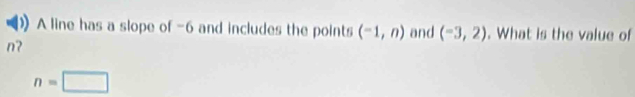 A line has a slope of -6 and includes the points (-1,n) and (-3,2). What is the value of 
nʔ
n=□