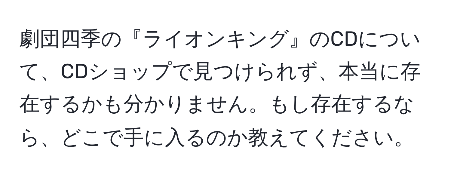 劇団四季の『ライオンキング』のCDについて、CDショップで見つけられず、本当に存在するかも分かりません。もし存在するなら、どこで手に入るのか教えてください。