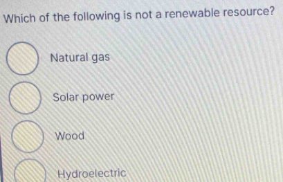 Which of the following is not a renewable resource?
Natural gas
Solar power
Wood
Hydroelectric