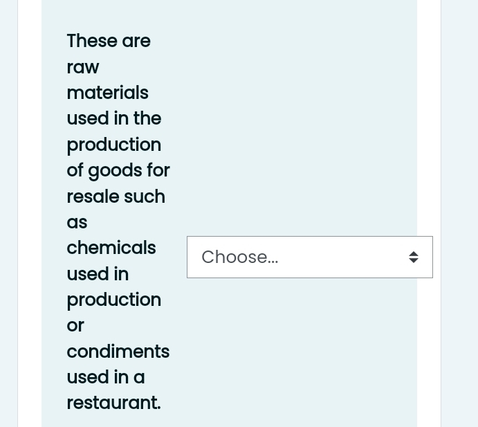 These are 
raw 
materials 
used in the 
production 
of goods for 
resale such 
as 
chemicals Choose... 
used in 
production 
or 
condiments 
used in a 
restaurant.