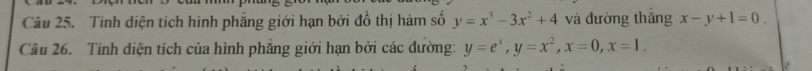 Tính diện tích hình phẳng giới hạn bởi đồ thị hàm số y=x^3-3x^2+4 và đường thắng x-y+1=0. 
Câu 26. Tính diện tích của hình phẳng giới hạn bởi các đường: y=e^x, y=x^2, x=0, x=1.